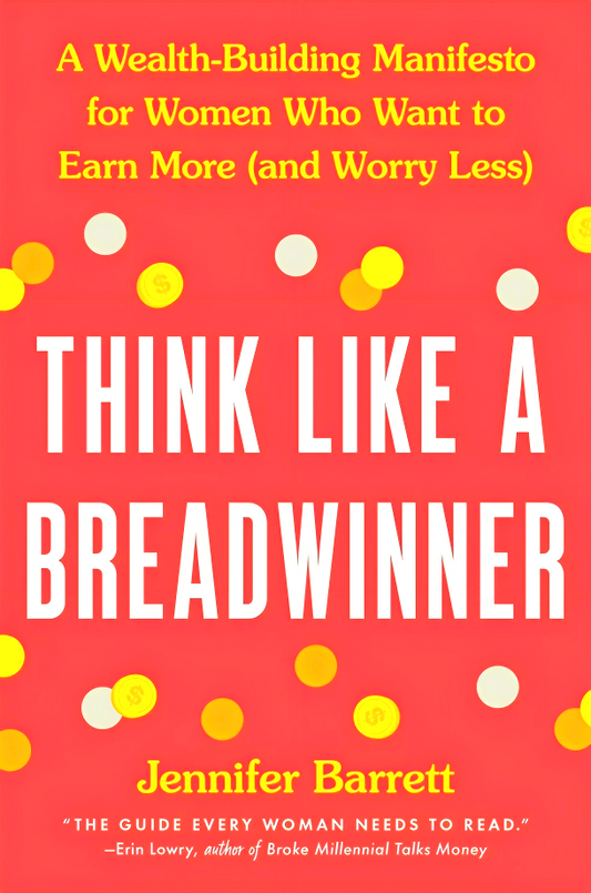Think Like A Breadwinner: A Wealth-Building Manifesto For Women Who Want To Earn More (And Worry Less)