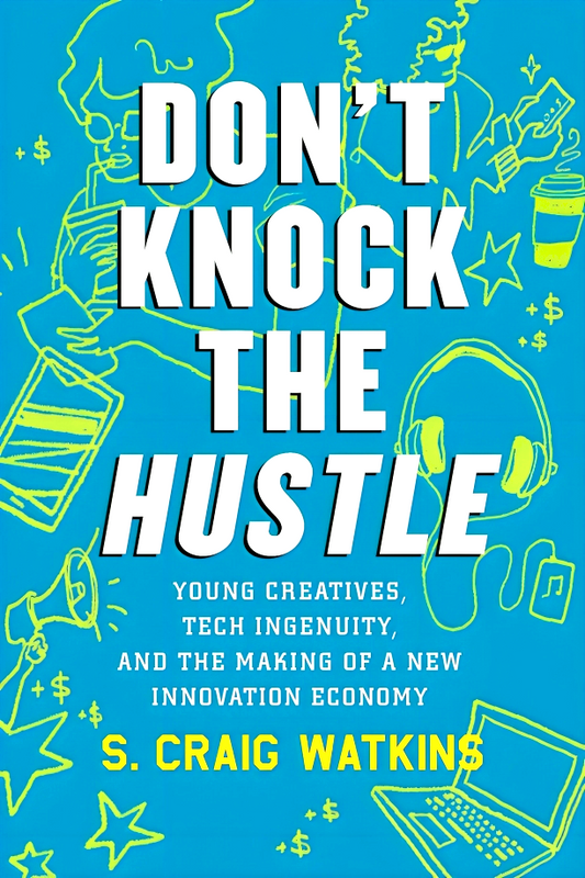 Don't Knock the Hustle: Young Creatives, Tech Ingenuity, and the Making of a New Innovation Economy