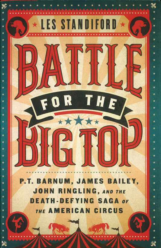 Battle for the Big Top: P. T. Barnum, James Bailey, John Ringling, and the Death-Defying Saga of the American Circus
