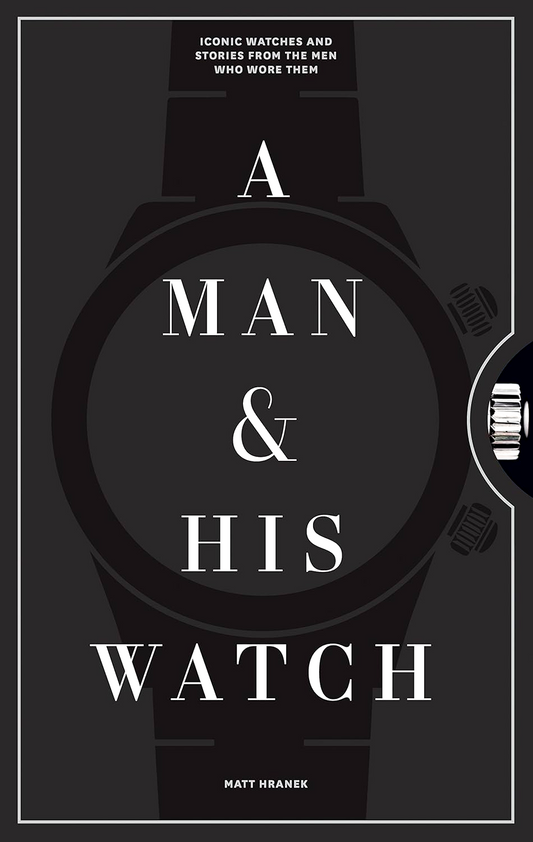 A Man And His Watch: Iconic Watches And Stories From The Men Who Wore Them
