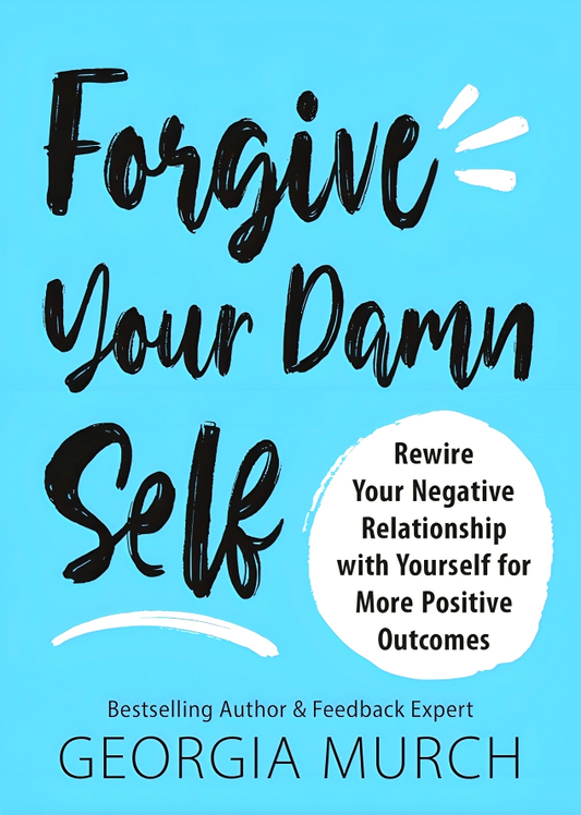 Forgive Your Damn Self: Rewire Your Negative Relationship With Yourself For More Positive Outcomes