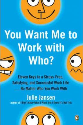 You Want Me to Work with Who?: Eleven Keys to a Stress-Free, Satisfying, and Successful Work Life . . . No Matt er Who You Work With