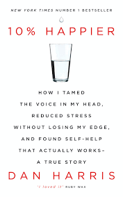 10% Happier : How I Tamed The Voice In My Head, Reduced Stress Without Losing My Edge, And Found Self-Help That Actually Works - A True Story
