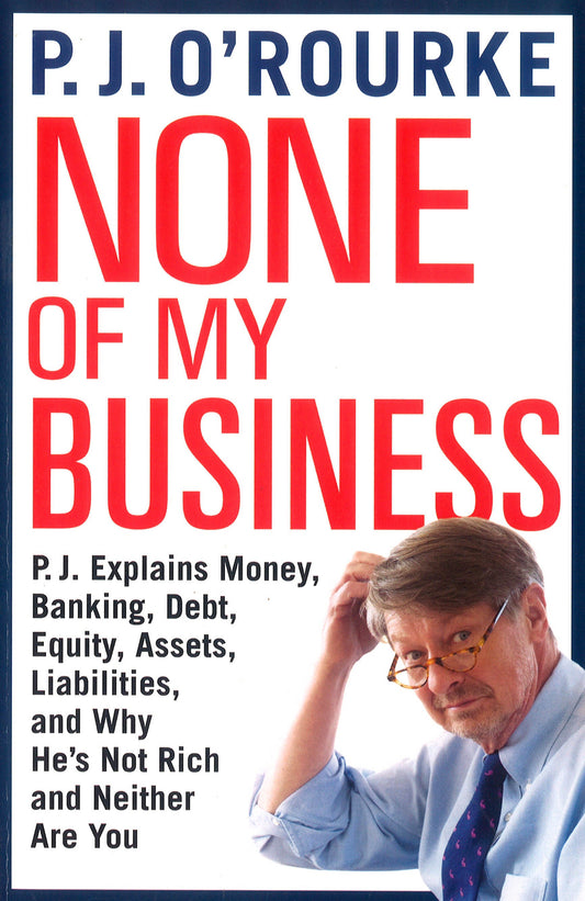 None of My Business: P.J. Explains Money, Banking, Debt, Equity, Assets, Liabilities and Why He's Not Rich and Neither Are You